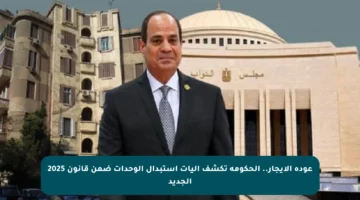 عودة الإيجار.. الحكومة تكشف آليات استبدال الوحدات ضمن قانون 2025 الجديد